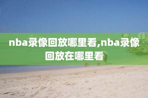 nba录像回放哪里看,nba录像回放在哪里看