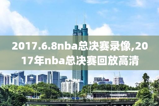 2017.6.8nba总决赛录像,2017年nba总决赛回放高清