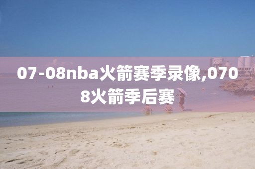 07-08nba火箭赛季录像,0708火箭季后赛