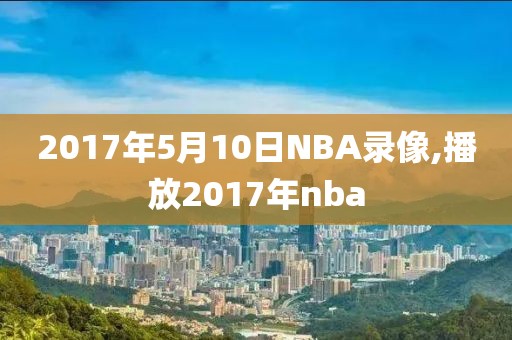 2017年5月10日NBA录像,播放2017年nba