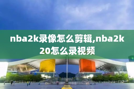 nba2k录像怎么剪辑,nba2k20怎么录视频