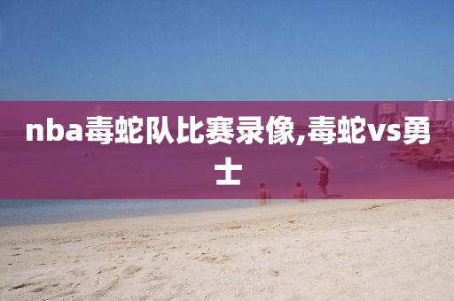 nba毒蛇队比赛录像,毒蛇vs勇士