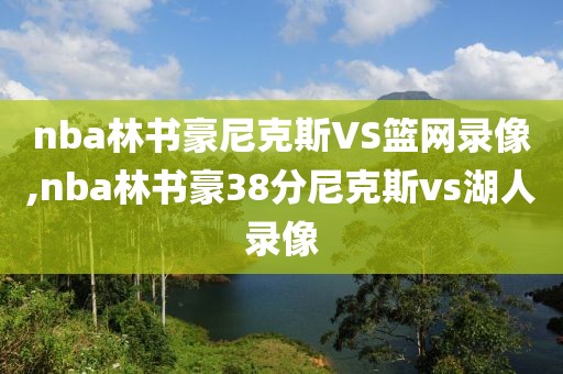 nba林书豪尼克斯VS篮网录像,nba林书豪38分尼克斯vs湖人录像