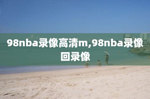 98nba录像高清m,98nba录像回录像