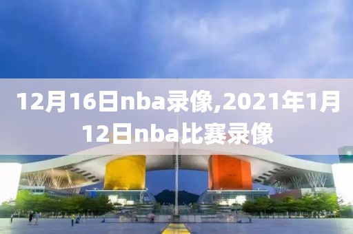 12月16日nba录像,2021年1月12日nba比赛录像