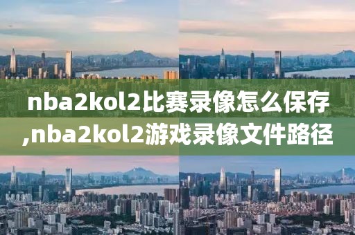 nba2kol2比赛录像怎么保存,nba2kol2游戏录像文件路径