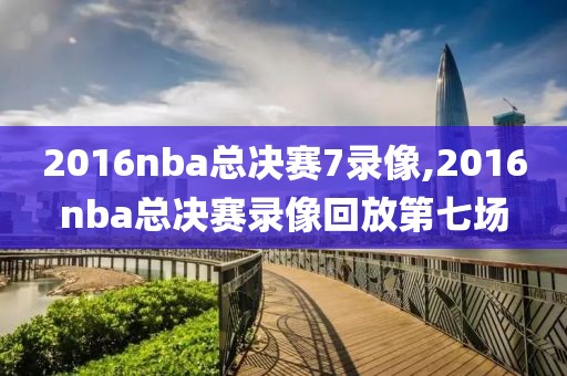 2016nba总决赛7录像,2016nba总决赛录像回放第七场