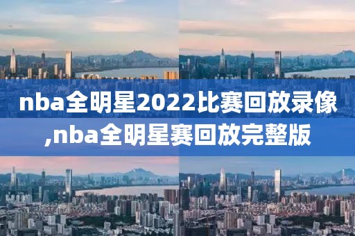 nba全明星2022比赛回放录像,nba全明星赛回放完整版
