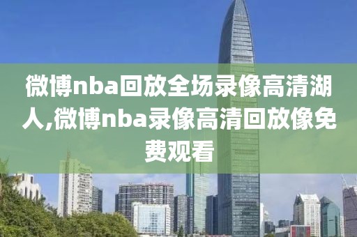 微博nba回放全场录像高清湖人,微博nba录像高清回放像免费观看