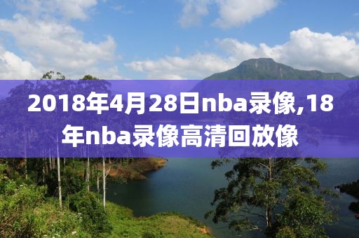2018年4月28日nba录像,18年nba录像高清回放像