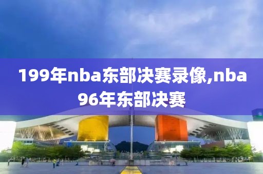 199年nba东部决赛录像,nba96年东部决赛