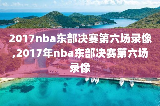 2017nba东部决赛第六场录像,2017年nba东部决赛第六场录像