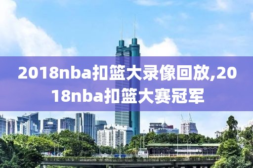 2018nba扣篮大录像回放,2018nba扣篮大赛冠军