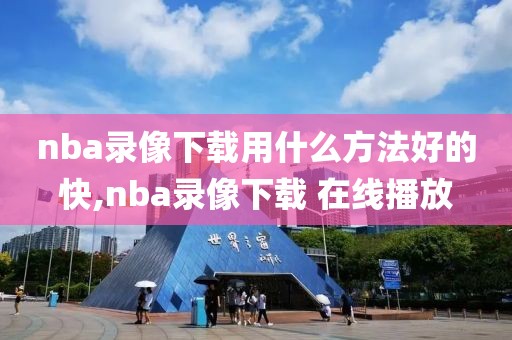 nba录像下载用什么方法好的快,nba录像下载 在线播放
