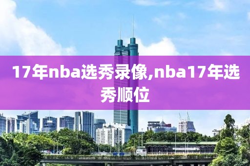 17年nba选秀录像,nba17年选秀顺位