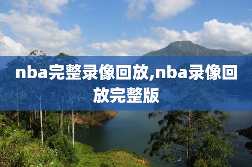 nba完整录像回放,nba录像回放完整版