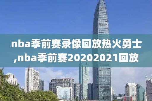 nba季前赛录像回放热火勇士,nba季前赛20202021回放