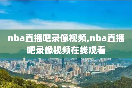 nba直播吧录像视频,nba直播吧录像视频在线观看