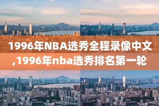 1996年NBA选秀全程录像中文,1996年nba选秀排名第一轮