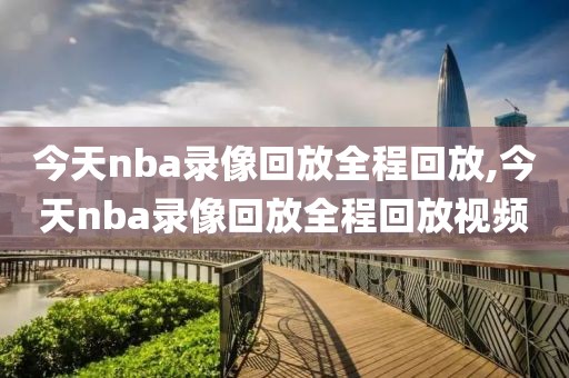 今天nba录像回放全程回放,今天nba录像回放全程回放视频