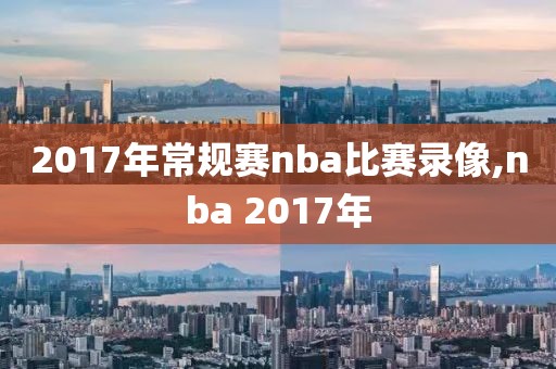 2017年常规赛nba比赛录像,nba 2017年