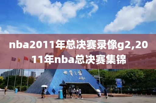 nba2011年总决赛录像g2,2011年nba总决赛集锦