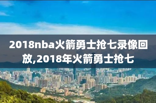 2018nba火箭勇士抢七录像回放,2018年火箭勇士抢七
