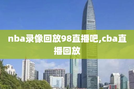 nba录像回放98直播吧,cba直播回放