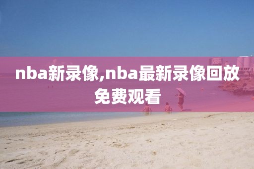 nba新录像,nba最新录像回放免费观看
