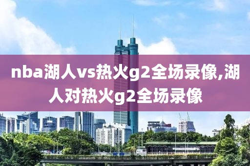 nba湖人vs热火g2全场录像,湖人对热火g2全场录像