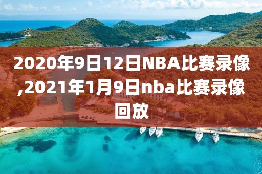 2020年9日12日NBA比赛录像,2021年1月9日nba比赛录像回放