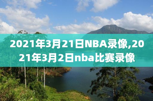2021年3月21日NBA录像,2021年3月2日nba比赛录像