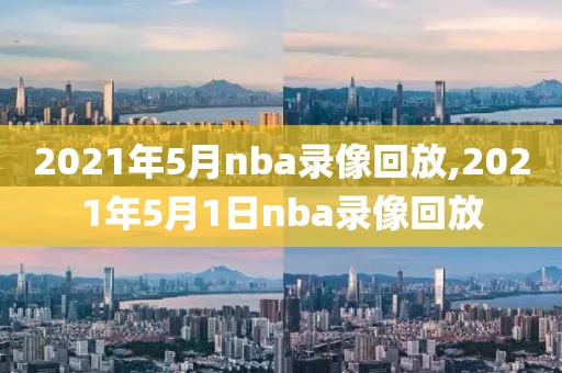 2021年5月nba录像回放,2021年5月1日nba录像回放