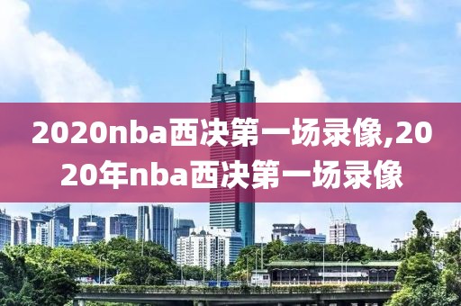 2020nba西决第一场录像,2020年nba西决第一场录像