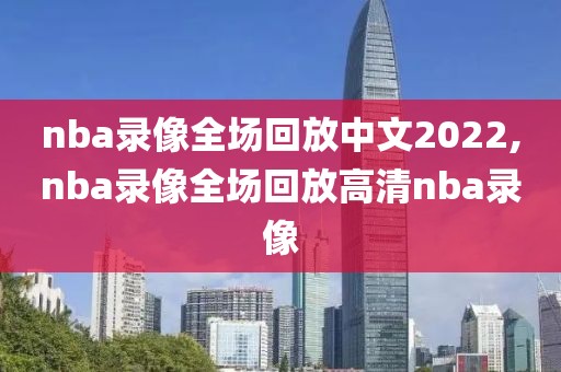 nba录像全场回放中文2022,nba录像全场回放高清nba录像
