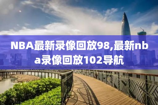 NBA最新录像回放98,最新nba录像回放102导航