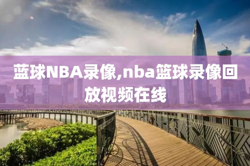 蓝球NBA录像,nba篮球录像回放视频在线