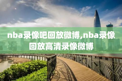 nba录像吧回放微博,nba录像回放高清录像微博