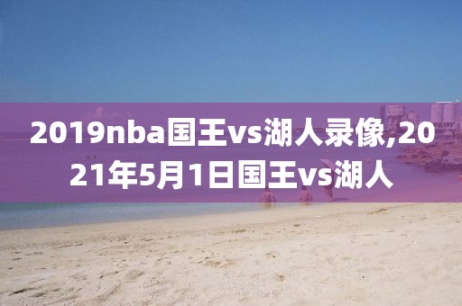 2019nba国王vs湖人录像,2021年5月1日国王vs湖人