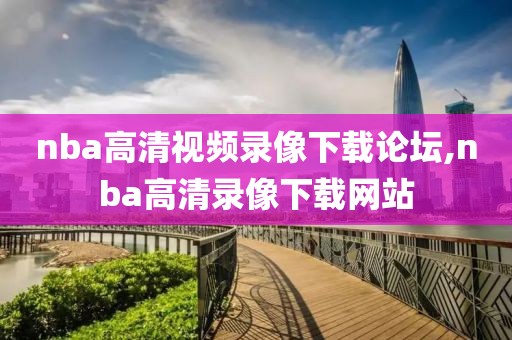 nba高清视频录像下载论坛,nba高清录像下载网站