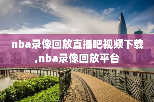 nba录像回放直播吧视频下载,nba录像回放平台