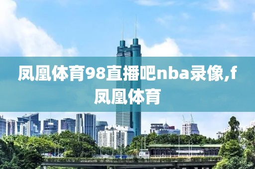 凤凰体育98直播吧nba录像,f凤凰体育