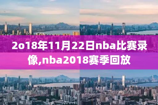 2o18年11月22日nba比赛录像,nba2018赛季回放
