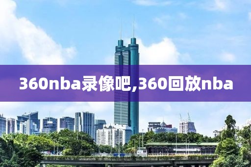360nba录像吧,360回放nba