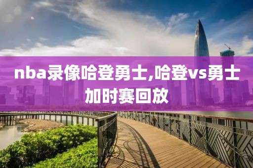 nba录像哈登勇士,哈登vs勇士加时赛回放