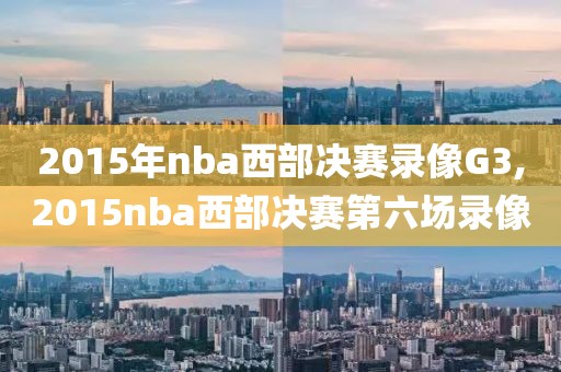 2015年nba西部决赛录像G3,2015nba西部决赛第六场录像