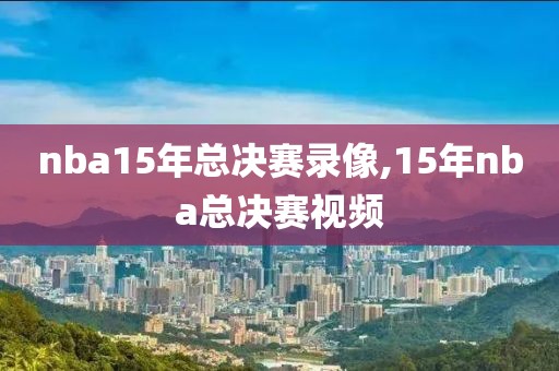 nba15年总决赛录像,15年nba总决赛视频