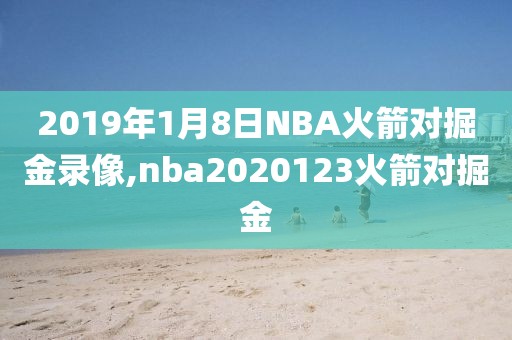 2019年1月8日NBA火箭对掘金录像,nba2020123火箭对掘金