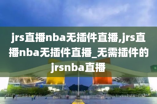 jrs直播nba无插件直播,jrs直播nba无插件直播_无需插件的jrsnba直播