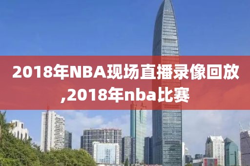 2018年NBA现场直播录像回放,2018年nba比赛